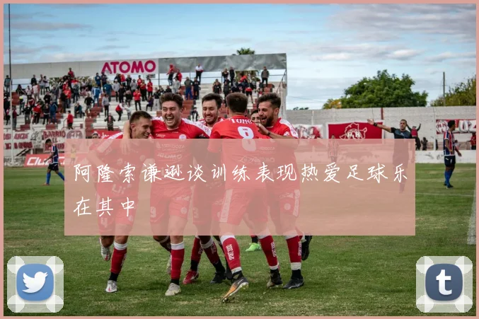 阿隆索谦逊谈训练表现热爱足球乐在其中